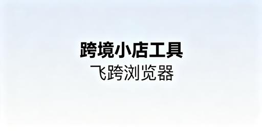 TikTok Shop新手运营工具全攻略 附飞跨浏览器详解