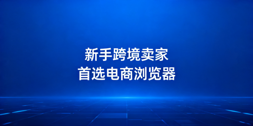 新手跨境卖家如何选购跨境电商浏览器
