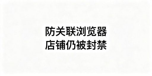 用防关联浏览器仍封店？跨境卖家关联风控全解析