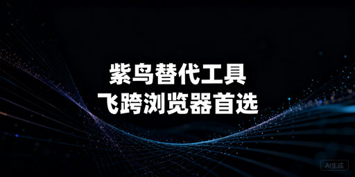 紫鸟浏览器替代工具：飞跨及跨境电商选型指南