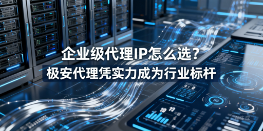 企业级代理IP怎么选？硬核实力才是关键