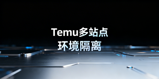 Temu半托管多站点防关联：五大维度隔离实操指南