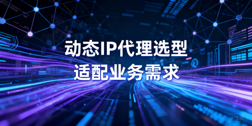 动态IP代理选型：核心看场景、稳定与合规