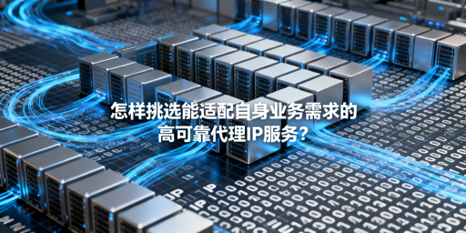 企业如何挑选适配业务的高可靠代理IP？