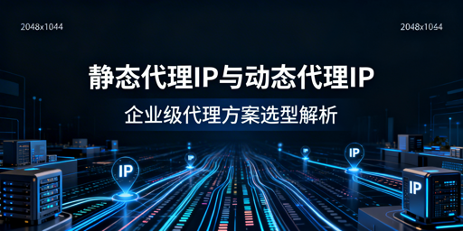 静态vs动态代理IP，企业该如何选择？