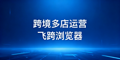 跨境电商多店铺运营：首选飞跨浏览器