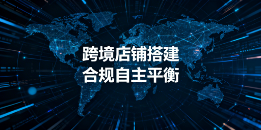 跨境店铺系统化搭建与合规运营全指南