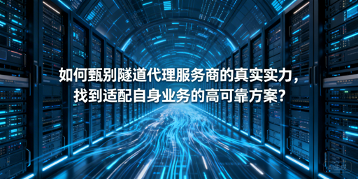 企业如何挑选适配业务的靠谱隧道代理？
