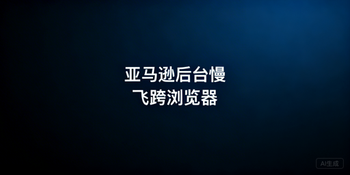 亚马逊后台打开慢：跨境卖家排查与解决全攻略