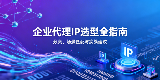 代理IP怎么选？类型适配与企业选型指南