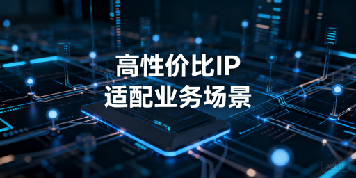 不同业务场景下高性价比代理IP的选择要点