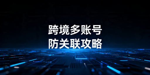 跨境电商多账号防关联方法及工具推荐