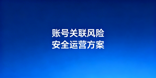 跨境电商多账号防关联：检测维度与安全运营方案