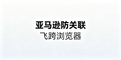 亚马逊多站点防关联首选：飞跨浏览器双重隔离方案