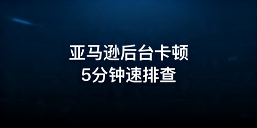 亚马逊后台卡顿5分钟快速排查解决指南