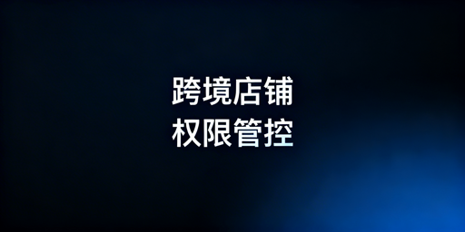 中小跨境电商卖家：店铺权限安全管理搭建全指南