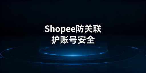 Shopee团队协同：账号防关联实操方法与工具推荐
