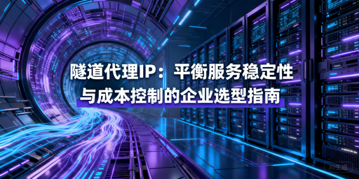 企业选隧道代理：如何平衡稳定与成本？