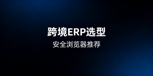 多平台跨境卖家：ERP选型与飞跨浏览器搭配指南