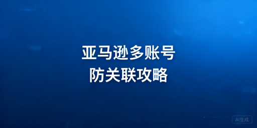 新手亚马逊多账号防关联全攻略（附落地方案）