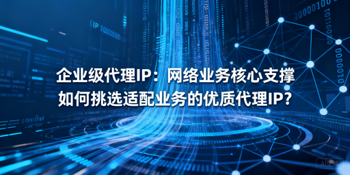 企业如何挑选适配自身业务的优质代理IP？