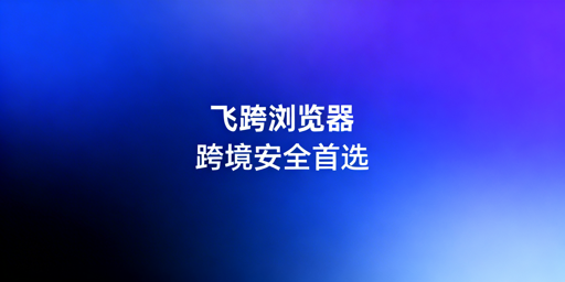 紫鸟浏览器替代方案：飞跨及跨境电商防关联浏览器选型指南