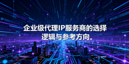 企业级代理IP服务商怎么选？核心标准一文说清