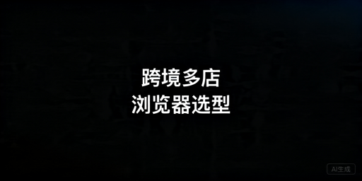 2026年跨境电商超级浏览器选哪款好？