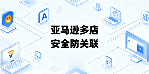 2026亚马逊多店铺防关联实操全攻略