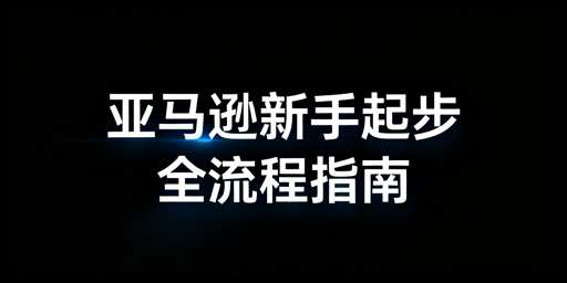 新手做亚马逊：从筹备到运营全流程避坑指南