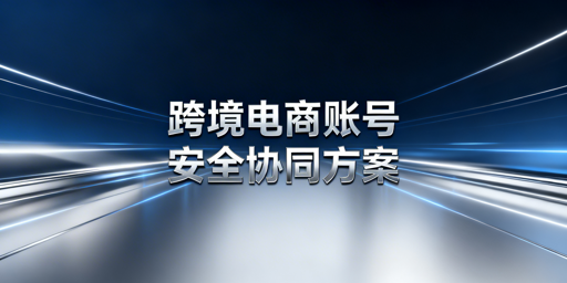 跨境电商账号安全协同：工具方案与落地全指南