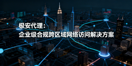 企业跨区域网络受限？代理IP怎么选怎么用？
