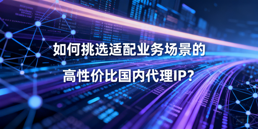 如何挑选适配业务的高性价比国内代理IP？