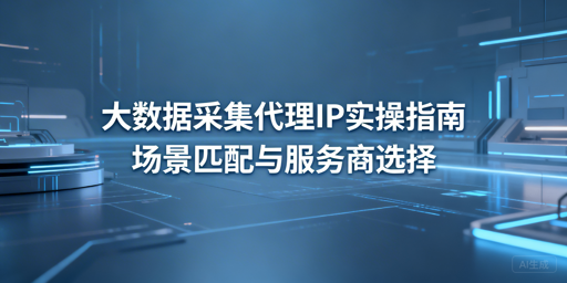 大数据采集代理IP怎么选？适配与选型实操指南
