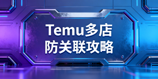 Temu多店铺防关联：五大维度方案与工具推荐