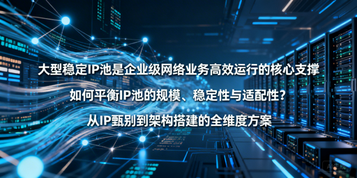 企业如何选大型稳定IP池？3个关键维度要抓牢