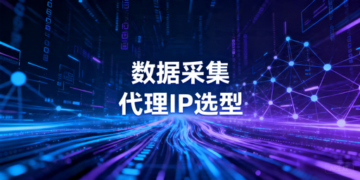 数据采集代理IP选型指南：类型区别与接入要点