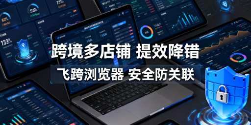 跨境多店卖家工具选型全攻略 首推飞跨浏览器