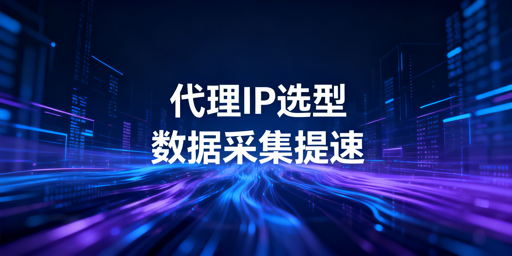 数据采集场景下代理IP类型解析与选型指南