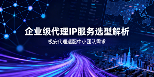 中小团队如何选适配的企业级代理IP？