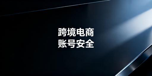 跨境电商卖家账号安全防护与风险应对操作指南