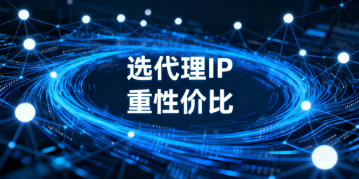 高性价比代理IP选型的核心判断维度与场景适配指南