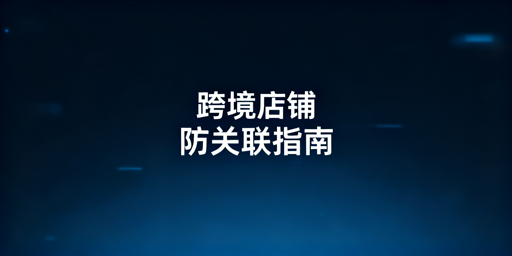跨境店铺防关联全攻略及实用工具推荐