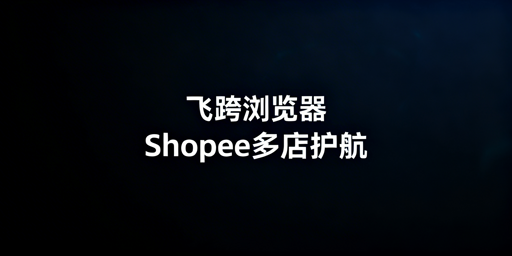 Shopee多店铺管理：跨境电商浏览器选型与价值解析
