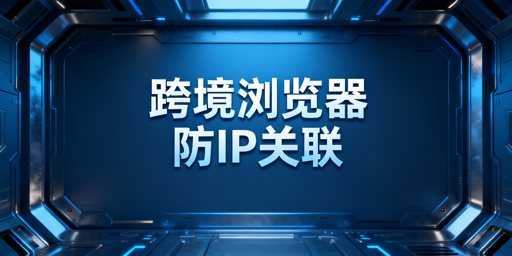 跨境电商浏览器：多店运营防亚马逊IP关联全攻略