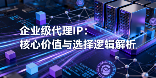 企业级代理IP怎么选？价值、场景、标准全解析