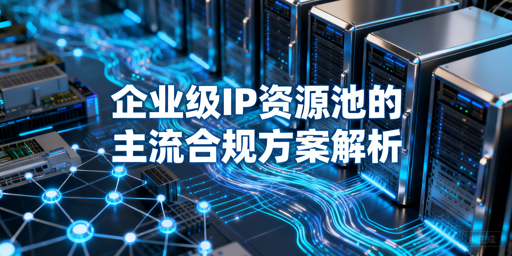 企业级IP资源池怎么选？3类方案优劣全解析