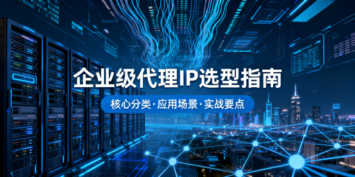 企业级代理IP怎么选？选型要点+应用场景全解析