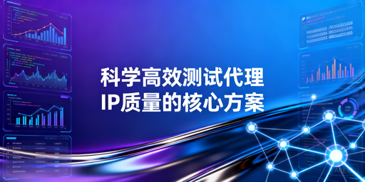 如何科学高效测试代理IP？方法+指标全指南