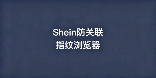 2026年Shein多店铺防关联用哪款浏览器好？